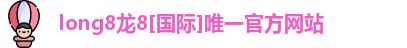 long8龙8[国际]唯一官方网站